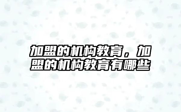 加盟的機(jī)構(gòu)教育，加盟的機(jī)構(gòu)教育有哪些