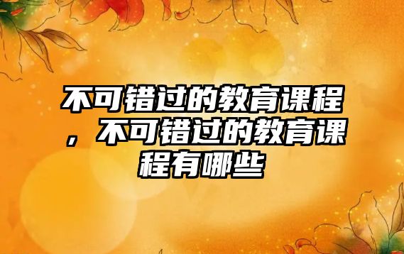 不可錯過的教育課程，不可錯過的教育課程有哪些