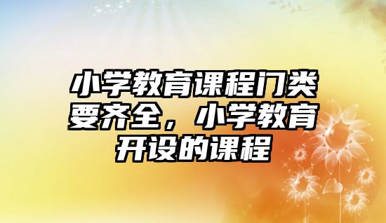 小學教育課程門類要齊全，小學教育開設(shè)的課程