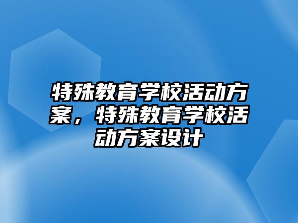 特殊教育學(xué)校活動方案，特殊教育學(xué)校活動方案設(shè)計