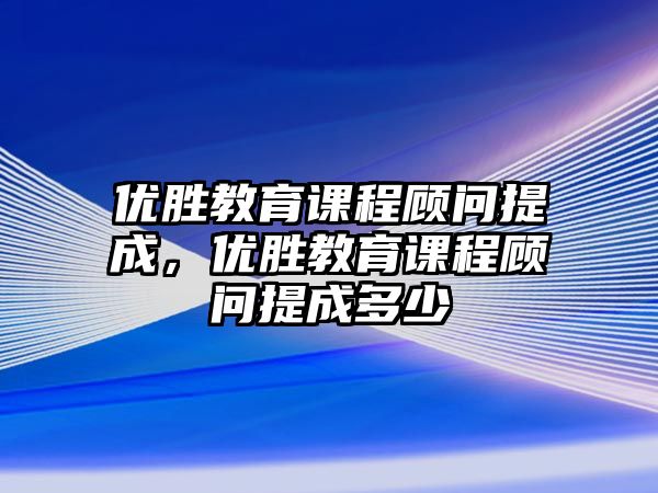 優勝教育課程顧問提成，優勝教育課程顧問提成多少