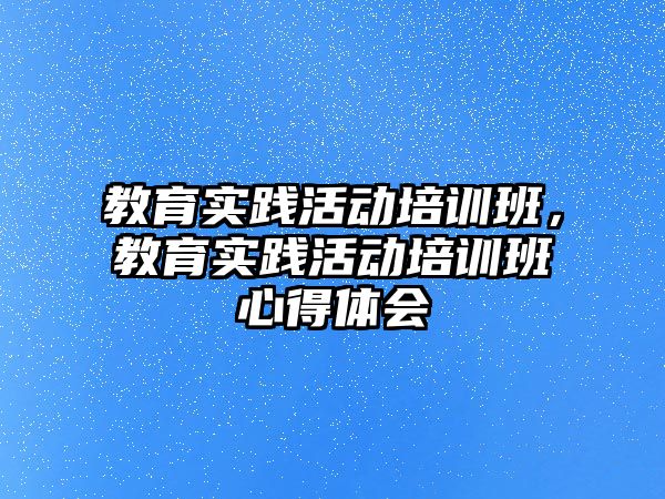 教育實踐活動培訓班，教育實踐活動培訓班心得體會