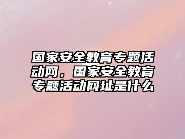 國家安全教育專題活動網，國家安全教育專題活動網址是什么