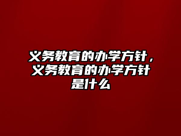 義務(wù)教育的辦學(xué)方針，義務(wù)教育的辦學(xué)方針是什么