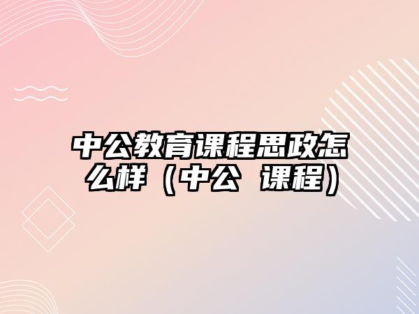 中公教育課程思政怎么樣（中公 課程）