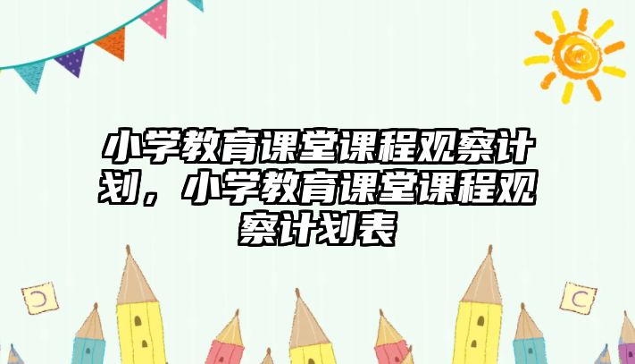 小學教育課堂課程觀察計劃，小學教育課堂課程觀察計劃表