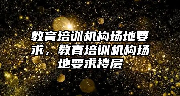 教育培訓機構場地要求，教育培訓機構場地要求樓層