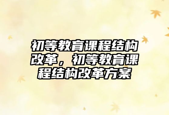 初等教育課程結構改革，初等教育課程結構改革方案