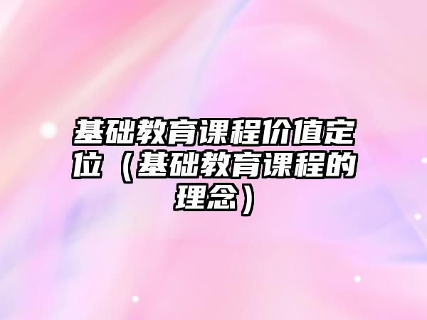 基礎教育課程價值定位（基礎教育課程的理念）