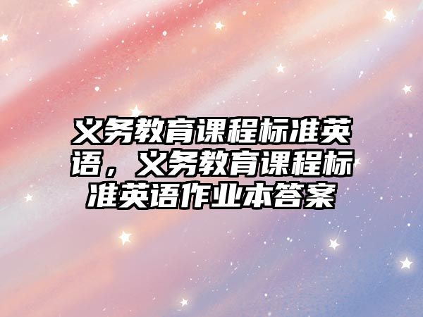 義務(wù)教育課程標(biāo)準(zhǔn)英語，義務(wù)教育課程標(biāo)準(zhǔn)英語作業(yè)本答案