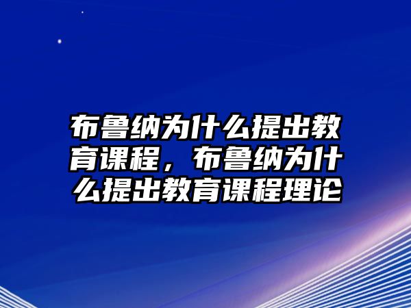 布魯納為什么提出教育課程，布魯納為什么提出教育課程理論