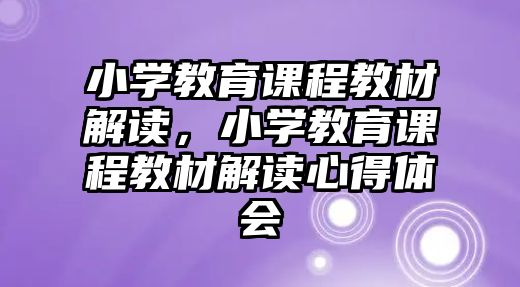 小學(xué)教育課程教材解讀，小學(xué)教育課程教材解讀心得體會