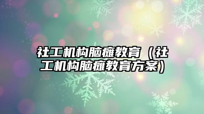 社工機構腦癱教育（社工機構腦癱教育方案）