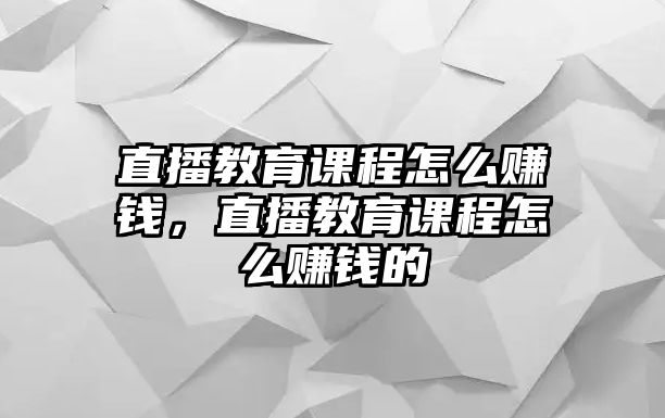 直播教育課程怎么賺錢，直播教育課程怎么賺錢的