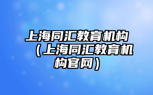 上海同匯教育機(jī)構(gòu)（上海同匯教育機(jī)構(gòu)官網(wǎng)）