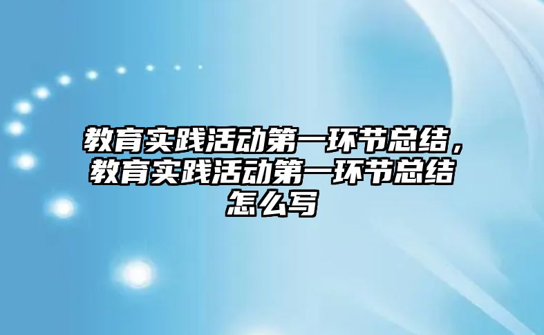 教育實踐活動第一環節總結，教育實踐活動第一環節總結怎么寫