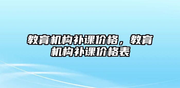 教育機(jī)構(gòu)補(bǔ)課價(jià)格，教育機(jī)構(gòu)補(bǔ)課價(jià)格表