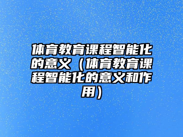 體育教育課程智能化的意義（體育教育課程智能化的意義和作用）