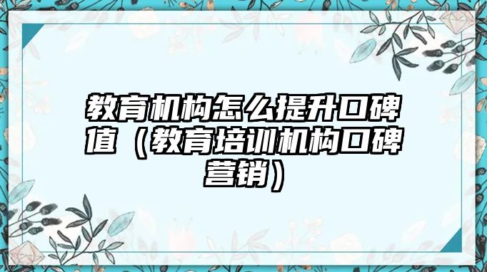 教育機(jī)構(gòu)怎么提升口碑值（教育培訓(xùn)機(jī)構(gòu)口碑營銷）