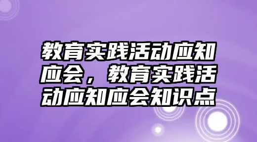 教育實(shí)踐活動應(yīng)知應(yīng)會，教育實(shí)踐活動應(yīng)知應(yīng)會知識點(diǎn)