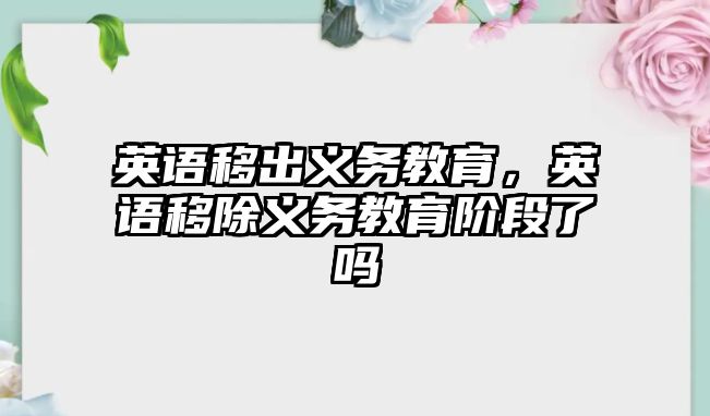 英語移出義務(wù)教育，英語移除義務(wù)教育階段了嗎