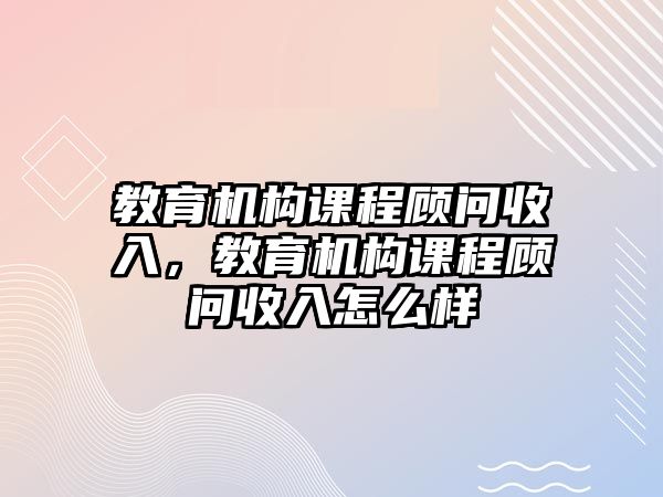 教育機構課程顧問收入，教育機構課程顧問收入怎么樣