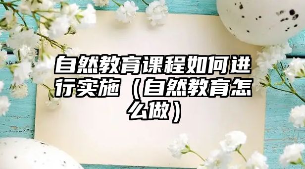 自然教育課程如何進行實施（自然教育怎么做）