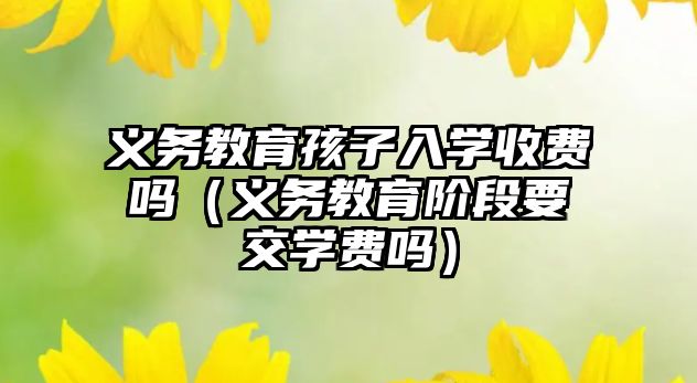 義務教育孩子入學收費嗎（義務教育階段要交學費嗎）