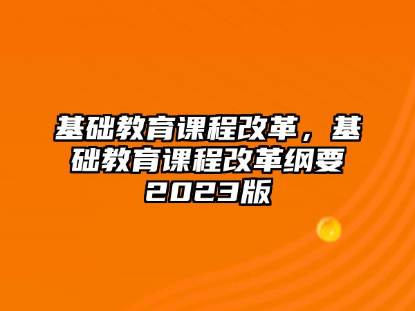 基礎教育課程改革，基礎教育課程改革綱要2023版