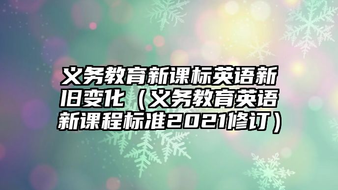 義務教育新課標英語新舊變化（義務教育英語新課程標準2021修訂）