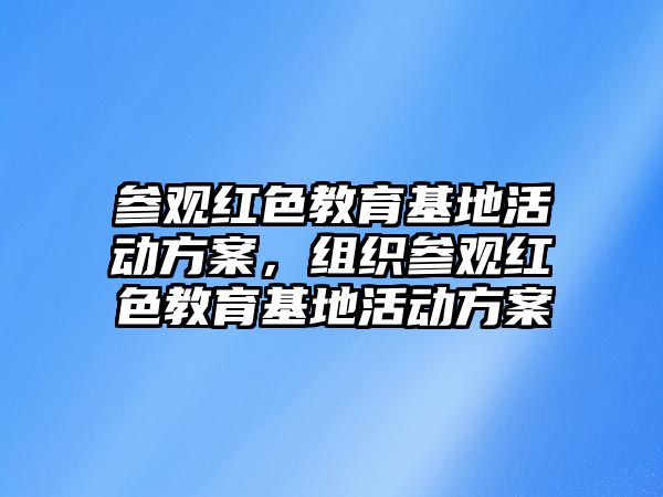 參觀紅色教育基地活動方案，組織參觀紅色教育基地活動方案