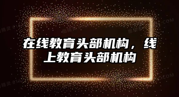 在線教育頭部機(jī)構(gòu)，線上教育頭部機(jī)構(gòu)