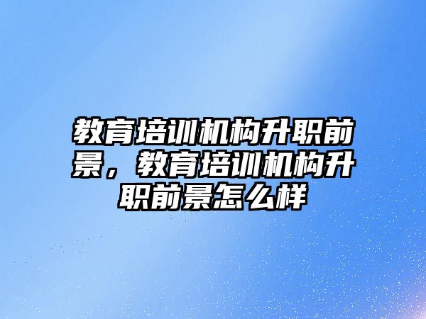 教育培訓機構升職前景，教育培訓機構升職前景怎么樣