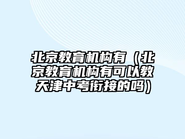 北京教育機構有（北京教育機構有可以教天津中考銜接的嗎）