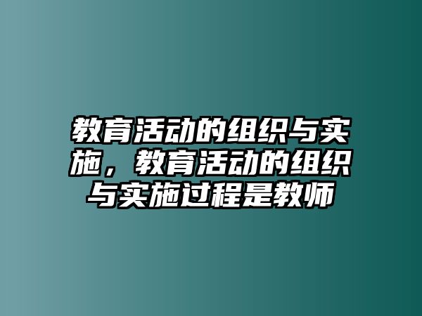 教育活動的組織與實施，教育活動的組織與實施過程是教師