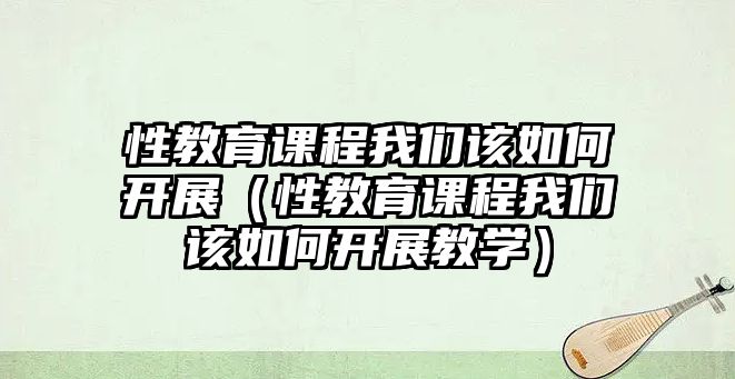 性教育課程我們該如何開展（性教育課程我們該如何開展教學）