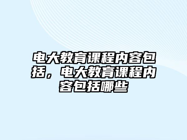 電大教育課程內(nèi)容包括，電大教育課程內(nèi)容包括哪些