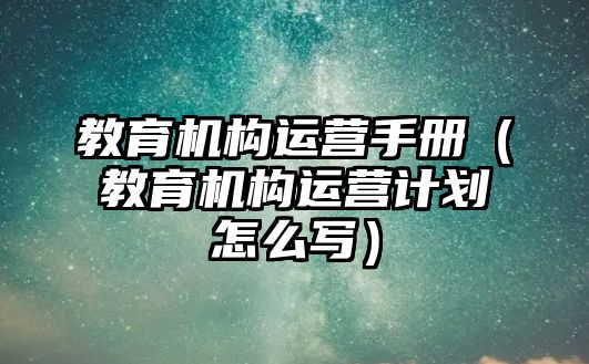 教育機(jī)構(gòu)運(yùn)營(yíng)手冊(cè)（教育機(jī)構(gòu)運(yùn)營(yíng)計(jì)劃怎么寫）