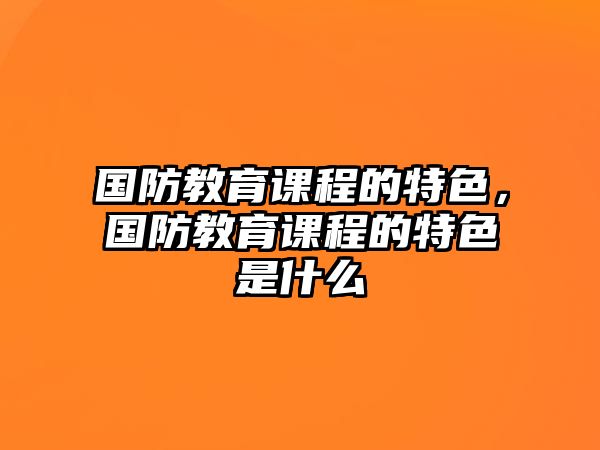 國防教育課程的特色，國防教育課程的特色是什么