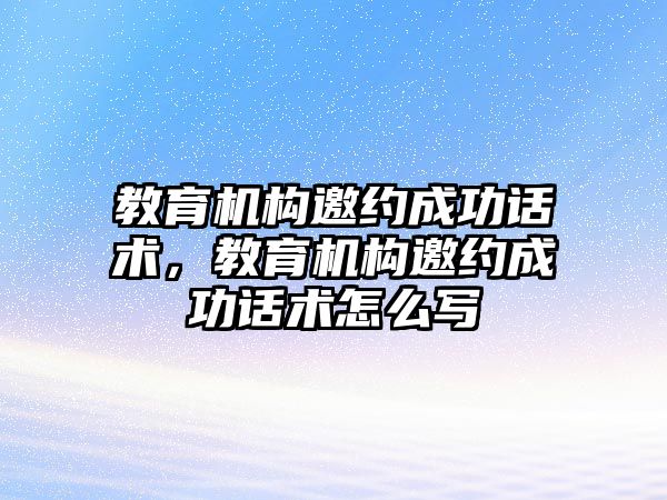 教育機構邀約成功話術，教育機構邀約成功話術怎么寫