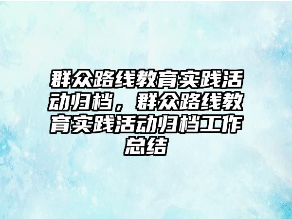 群眾路線教育實踐活動歸檔，群眾路線教育實踐活動歸檔工作總結