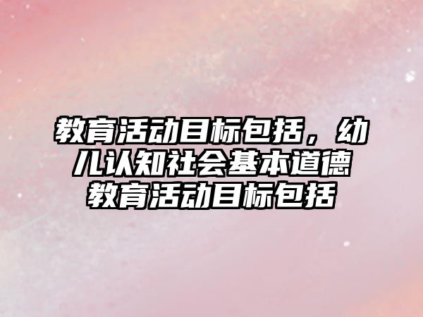 教育活動目標包括，幼兒認知社會基本道德教育活動目標包括