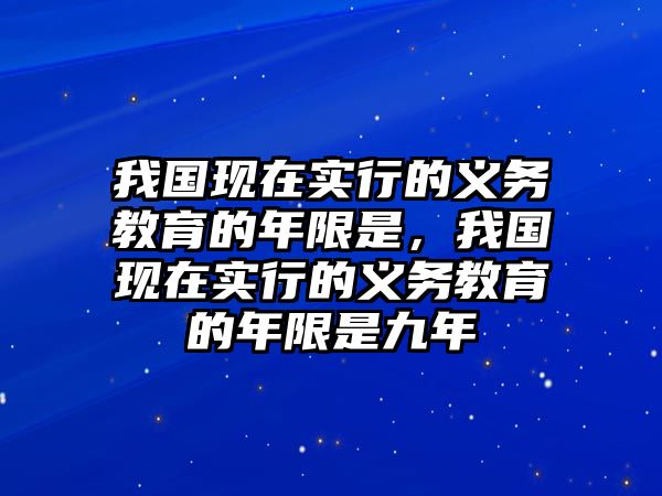 我國現在實行的義務教育的年限是，我國現在實行的義務教育的年限是九年