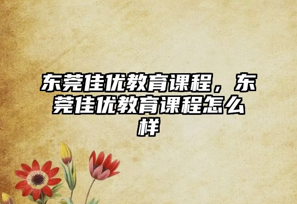 東莞佳優教育課程，東莞佳優教育課程怎么樣