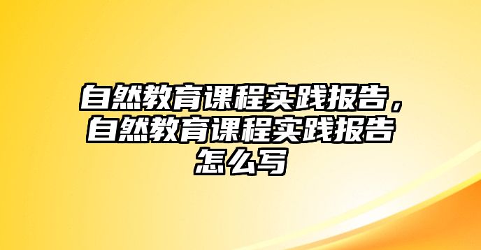 自然教育課程實踐報告，自然教育課程實踐報告怎么寫