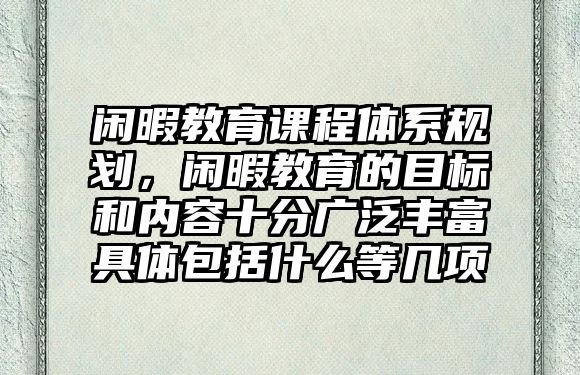 閑暇教育課程體系規劃，閑暇教育的目標和內容十分廣泛豐富具體包括什么等幾項