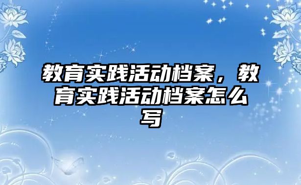 教育實踐活動檔案，教育實踐活動檔案怎么寫