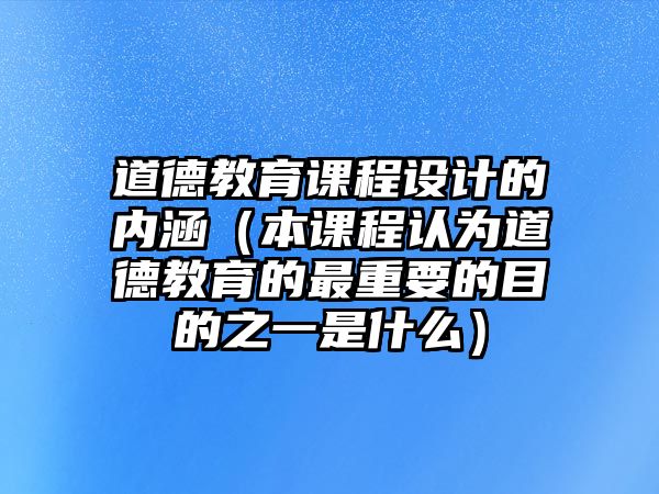 道德教育課程設計的內涵（本課程認為道德教育的最重要的目的之一是什么）