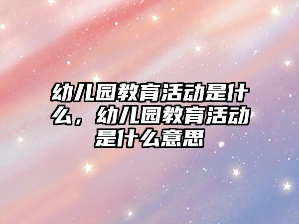 幼兒園教育活動是什么，幼兒園教育活動是什么意思