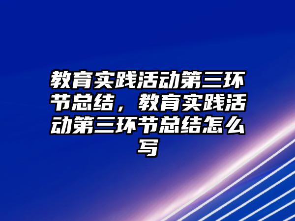 教育實踐活動第三環節總結，教育實踐活動第三環節總結怎么寫